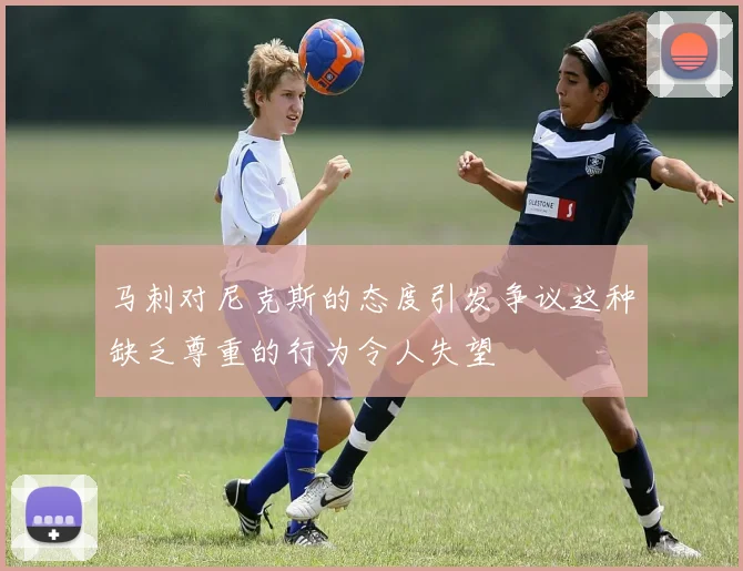 马刺对尼克斯的态度引发争议这种缺乏尊重的行为令人失望