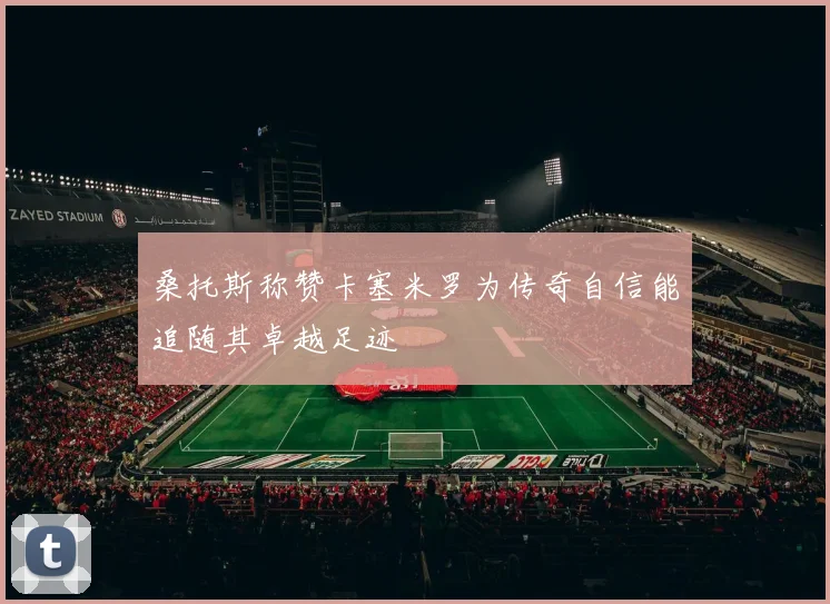 桑托斯称赞卡塞米罗为传奇自信能追随其卓越足迹