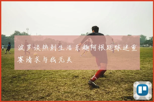 波罗谈热刺生活乐趣阿根廷球迷重赛请求与我无关