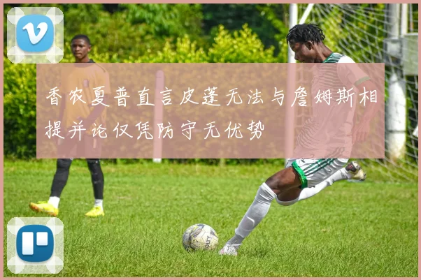 香农夏普直言皮蓬无法与詹姆斯相提并论仅凭防守无优势